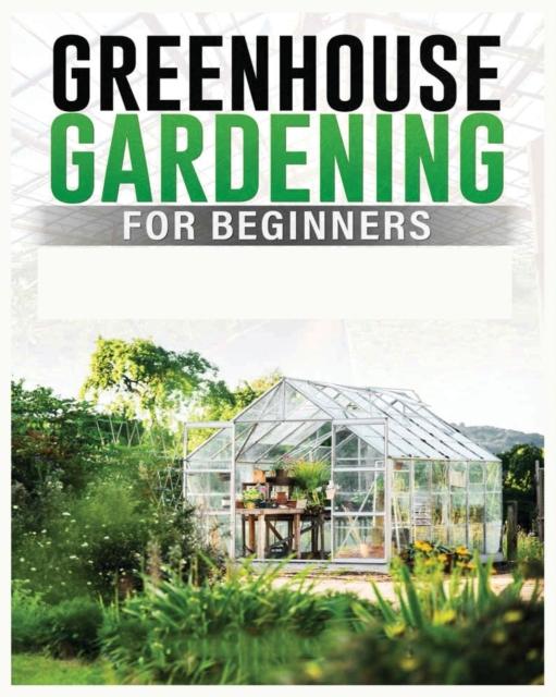 The Greenhouse Gardening for Beginners : A Comprehensive Guide To Building and Maintaining Your Own Greenhouse Garden Book