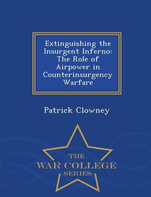 The Extinguishing the Insurgent Inferno : The Role of Airpower In Counterinsurgency Warfare - War College Series Book