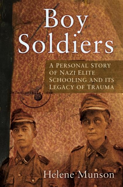 The Boy Soldiers : A Personal Story of Nazi Elite Schooling and Its Legacy of Trauma Book