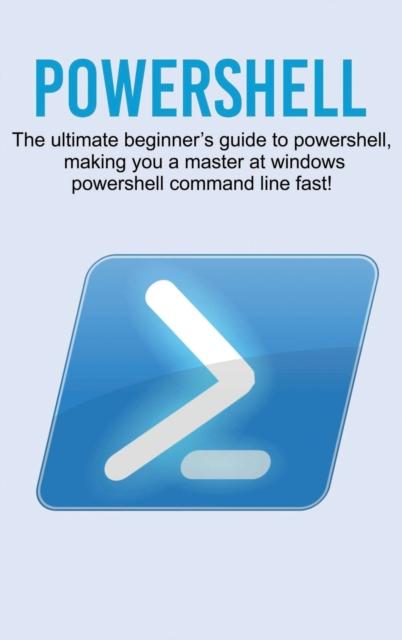 Книга Powershell : The Ultimate Beginner's Guide To Powershell, Making You a Master At Windows Powershell Command Line Fast!