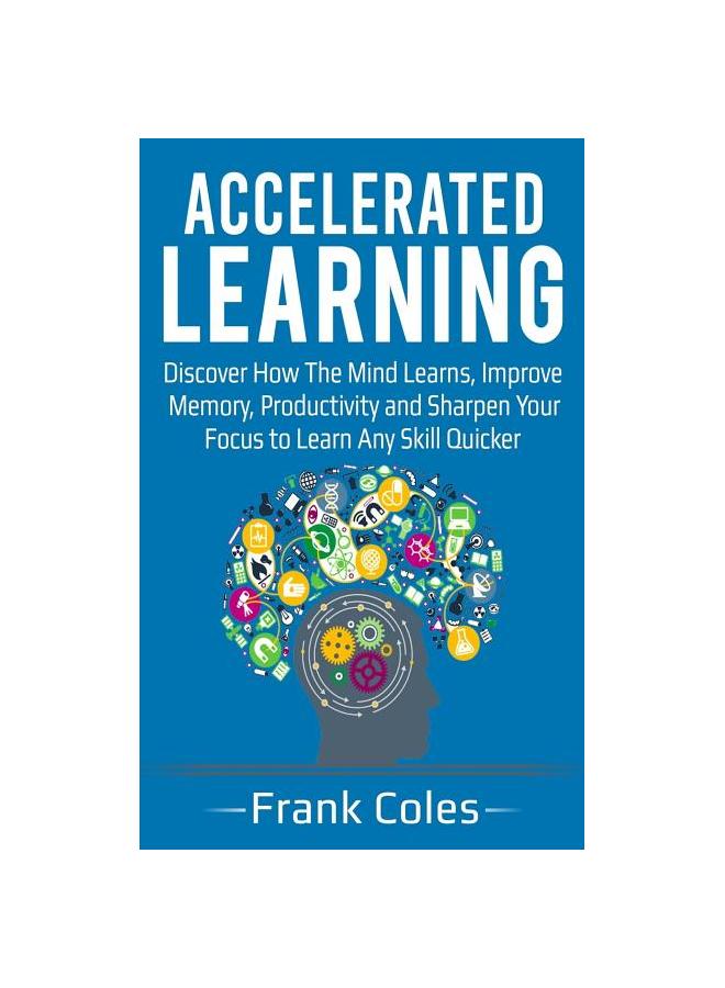 The Accelerated Learning : Discover How The Mind Learns, Improve Memory, Productivity and Sharpen Your Focus To Learn Any Skill Quicker Book