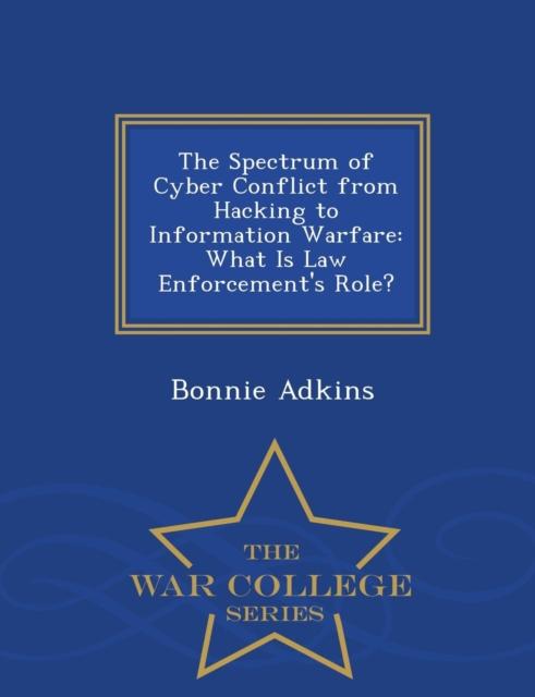 The The Spectrum of Cyber Conflict from Hacking To Information Warfare : What Is Law Enforcement's Role? - War College Series Book