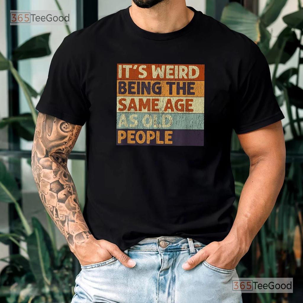 Its Weird Being The Same Age As Old People Shirt, Retro Sarcastic Graphic Tee
