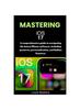 Книга Mastering iOS 17 : A Comprehensive Guide To Navigating the Latest iPhone Software, Including Gestures, Personalization, and Hidden Features