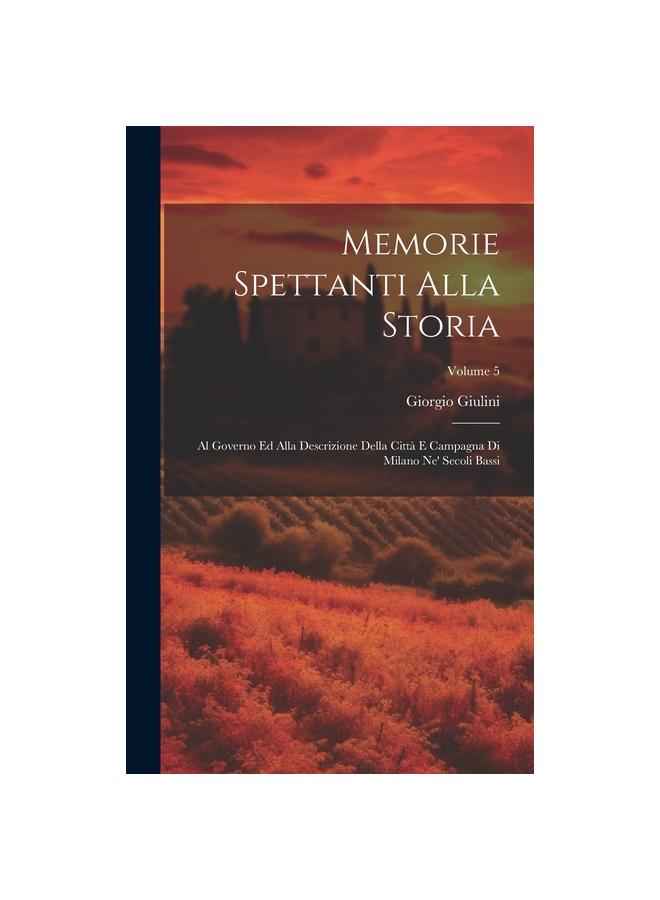 The Memorie Spettanti Alla Storia : Al Governo Ed Alla Descrizione Della Citta E Campagna Di Milano Ne' Secoli Bassi; Volume 5 Book