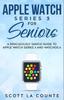 Книга Apple Watch Series 3 For Seniors : A Ridiculously Simple Guide To Apple Watch Series 3 and WatchOS 6