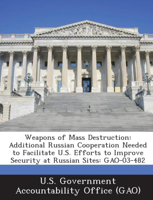 The Weapons of Mass Destruction : Additional Russian Cooperation Needed To Facilitate U.S. Efforts To Improve Security At Russian Sites: Gao-03-482 Book