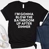 I'm Gonna Blow The Bathroom Up After Dinner Shirt Funny Adult Humor Sweatshirt Offensive Hoodie Inappropriate T Shirt Embarrassing T-Shirt