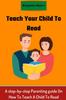 Книга Teach Your Child To Read : A Step-by-step Parenting Guide On How To Teach A Child To Read