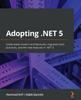 Книга Adopting .NET 5 : Understand Modern Architectures, Migration Best Practices, and the New Features In .NET 5