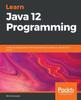Книга Learn Java 12 Programming : A Step-by-step Guide To Learning Essential Concepts In Java SE 10, 11, and 12