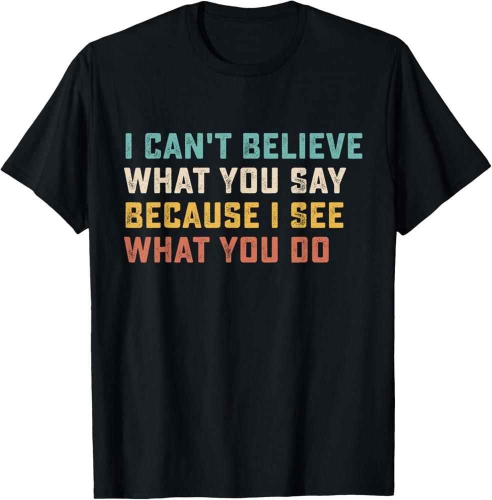 I Can't Believe What You Say Because I See What You Do Quote T-Shirt Unisex T-Shirt