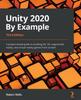 Книга Unity 2020 By Example : A Project-based Guide To Building 2D, 3D, Augmented Reality, and Virtual Reality Games from Scratch, 3rd Edition