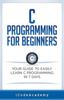 The C Programming for Beginners : Your Guide To Easily Learn C Programming In 7 Days Book