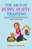 Книга The ABCs Of Puppy Potty Training : A Quick Guide On How To Potty Train Your Puppy