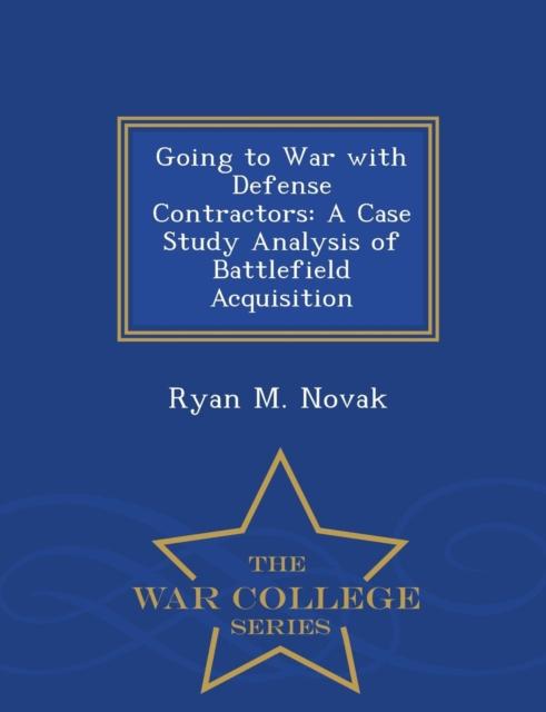 The Going To War with Defense Contractors : A Case Study Analysis of Battlefield Acquisition - War College Series Book