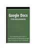 Книга Google Docs For Beginners : The Comprehensive Guide To Understanding And Mastering Google Docs To Improve Your Productivity