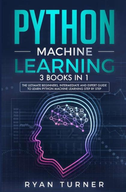 The Python Machine Learning : 3 Books In 1 - The Ultimate Beginners, Intermediate and Expert Guide To Master Python Machine Learning Book