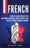 Книга French : How To Learn French Fast, Including Grammar, Short Stories, and Useful Phrases When In France
