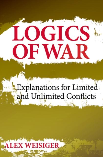 The Logics of War : Explanations for Limited and Unlimited Conflicts Book