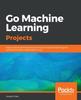 Книга Go Machine Learning Projects : Eight Projects Demonstrating End-to-end Machine Learning and Predictive Analytics Applications In Go