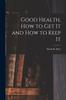 Книга Good Health, How To Get It and How To Keep It