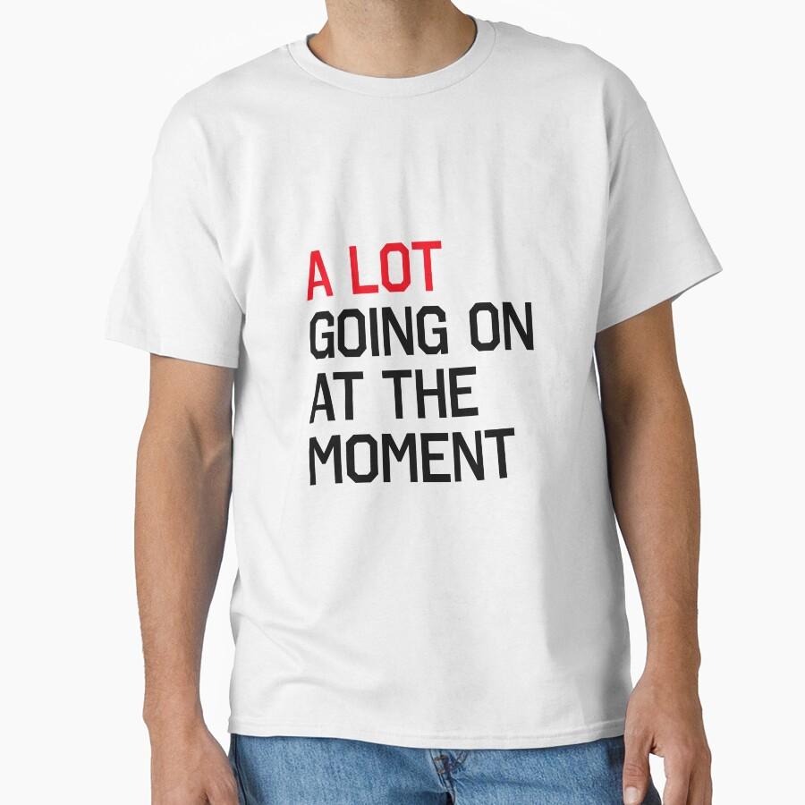A LOT GOING ON AT THE MOMENT Classic T-Shirt