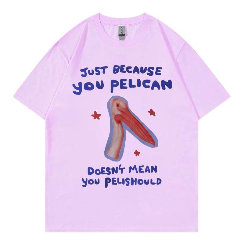 Just Because You Pelican Funny Meme Graphic T Shirt High Quality Cotton Oversized Tshirts Men Women Casual Short Sleeve Tshirt
