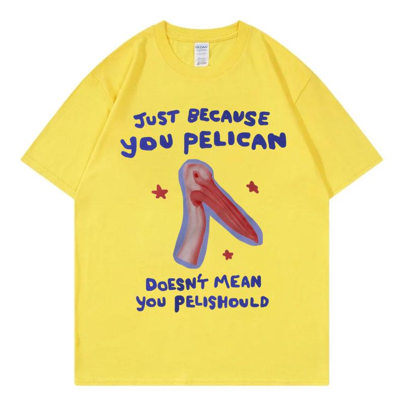 Just Because You Pelican Funny Meme Graphic T Shirt High Quality Cotton Oversized Tshirts Unisex Women Casual Short Sleeve Tshirt