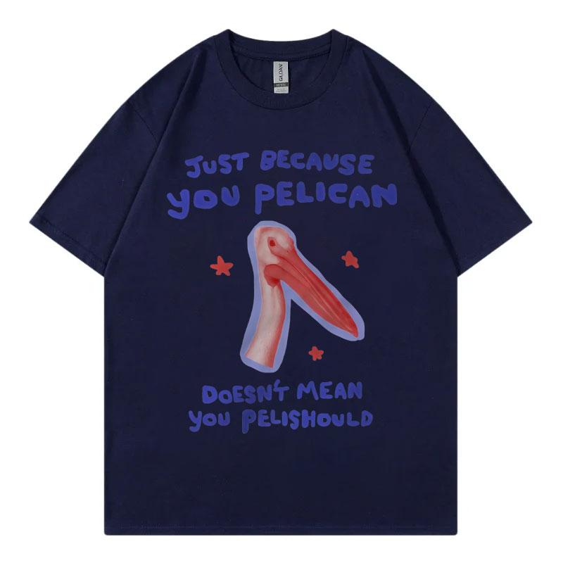 Just Because You Pelican Funny Meme Graphic T Shirt High Quality Cotton Oversized Tshirts Unisex Women Casual Short Sleeve Tshirt