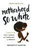 The Motherhood So White : A Memoir of Race, Gender, and Parenting In America Book