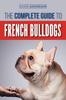 Книга The Complete Guide To French Bulldogs : Everything You Need To Know To Bring Home Your First French Bulldog Puppy