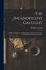 Книга The Incandescent Gas Light : Its History, Character and Operation. Comp. for the Inventor, the Manufacturer and the Consumer