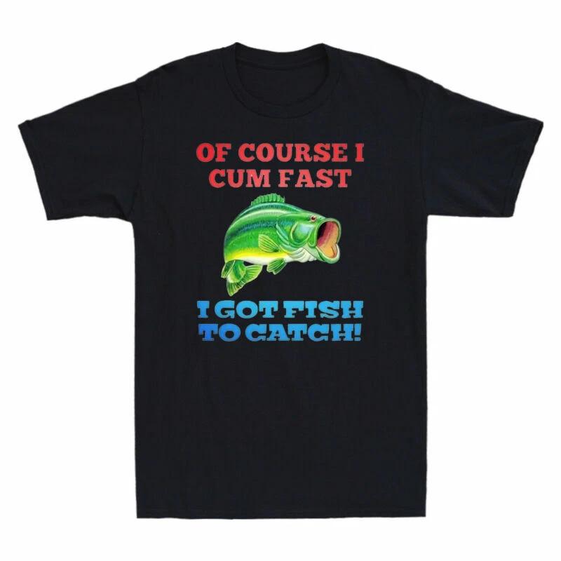 Of Course I Cum Fast I Got Fish To Catch Funny Fishing Men T-Shirt Cotton Black