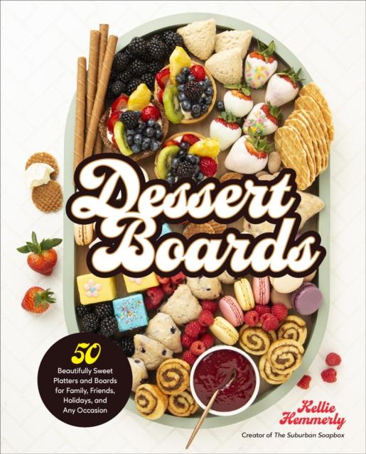 The Dessert Boards : 50 Beautifully Sweet Platters and Boards for Family, Friends, Holidays, and Any Occasion Book