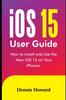 Книга iOS 15 User Guide : How To Install and Use the New iOS 15 On Your iPhones