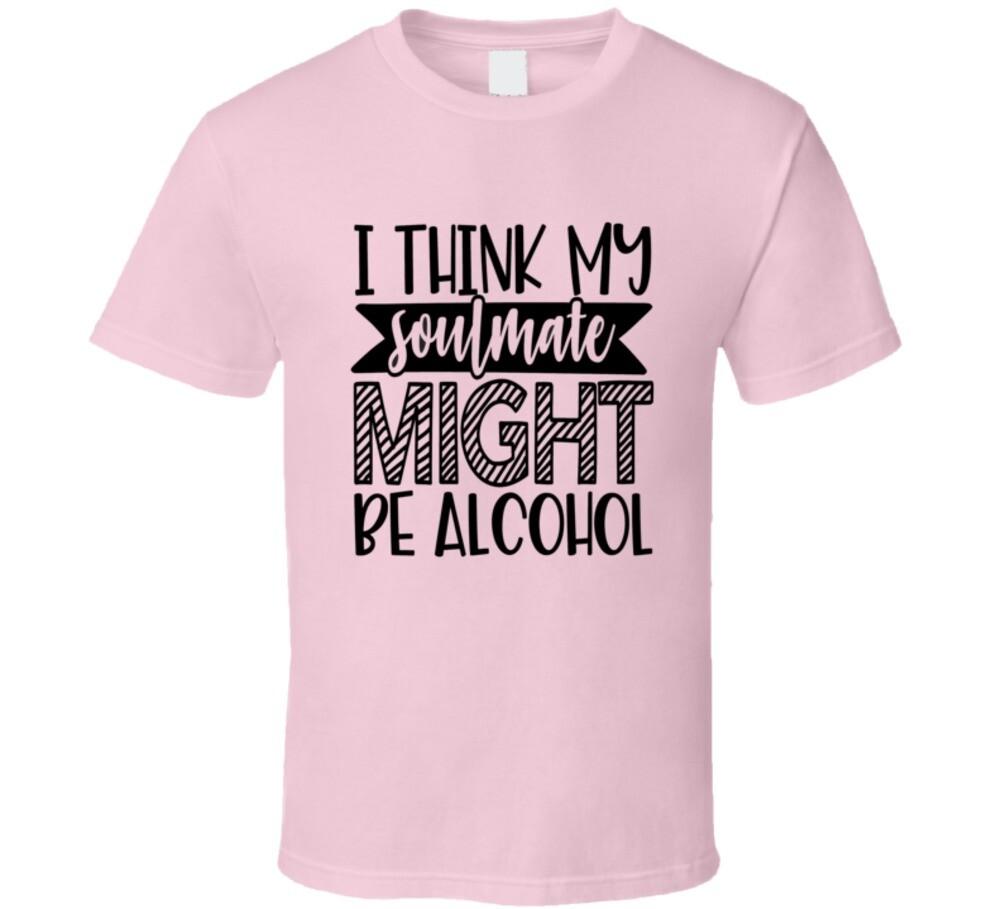 I Think My Soulmate Might Be Alcohol Funny T Shirt Cool Novelty Unisex Gift Tee