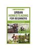 Книга Urban Homesteading for Beginners : A Comprehensive Guide