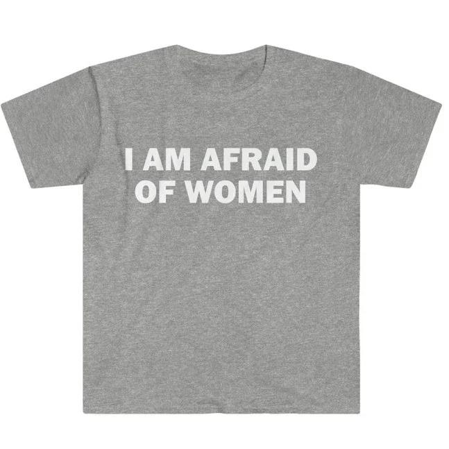I Am Afraid of Women TShirt Humor Gift Funny Meme Shirt Unisex Offensive TShirt Men and Women Street Fashion Tops