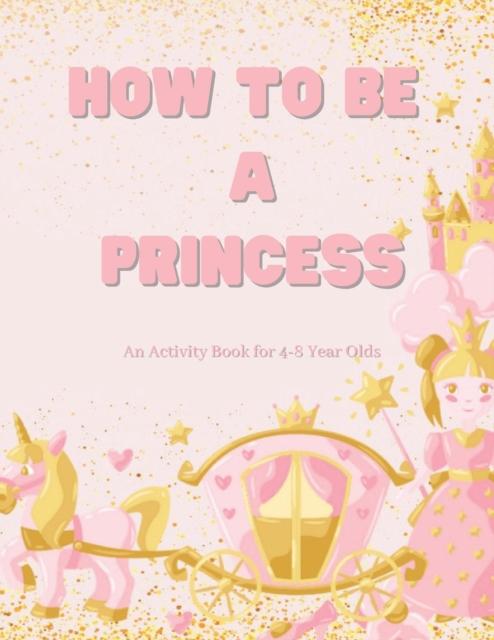 The How To Be a Princess : Math, Letters Tracing, Affirmations and More for 4-8 Year Olds Book