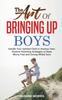 Книга The Art of Bringing Up Boys : Handle Your Spirited Child or Anxious Teen. Positive Parenting Strategies To Raise Worry-Free and Strong-Willed Sons