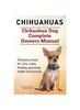 Книга Chihuahuas. Chihuahua Dog Complete Owners Manual. Chihuahua Book for Care, Costs, Feeding, Grooming, Health and Training.