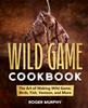 The The Wild Game Cookbook : The Art of Making Wild Game, Birds, Fish, Venison, and More Book