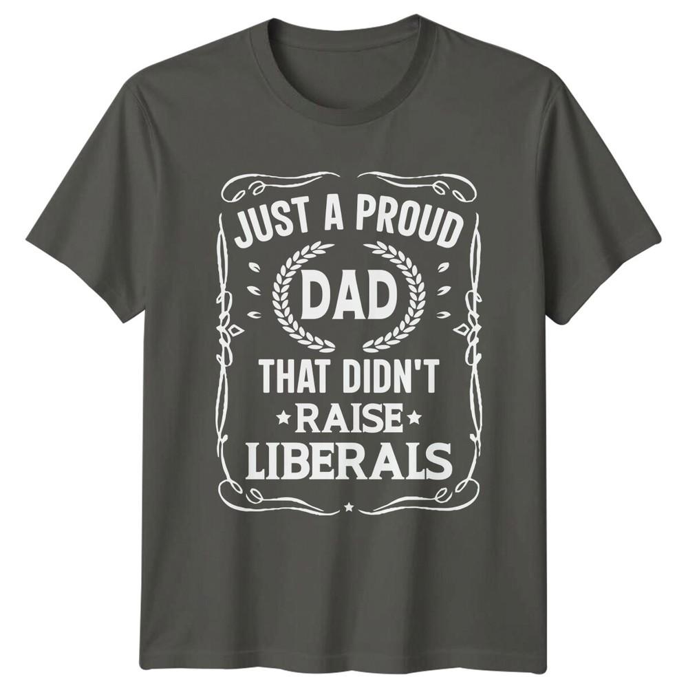 Just A Proud Dad That Didnt Raise Liberals Unisexs TShirt