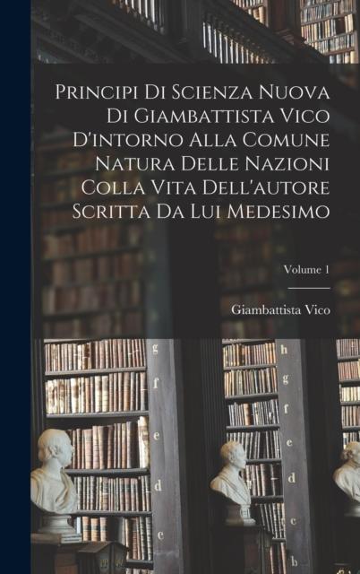 The Principi Di Scienza Nuova Di Giambattista Vico D'intorno Alla Comune Natura Delle Nazioni Colla Vita Dell'autore Scritta Da Lui Medesimo; Volume 1 Book