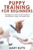 Книга Puppy Training for Beginners : The Beginner's Guide On How To Raise A Well-Behaved, Happy, And Healthy Dog