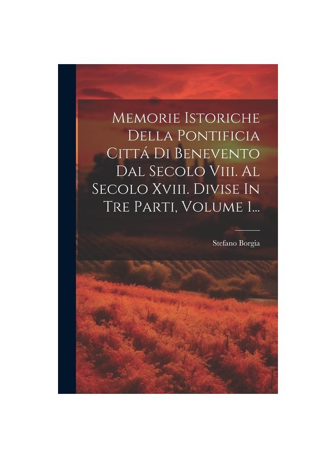 Memorie Istoriche Della Pontificia Citta Di Benevento Dal Secolo Viii. Al Secolo Xviii. Divise In Tre Parti, Volume 1...