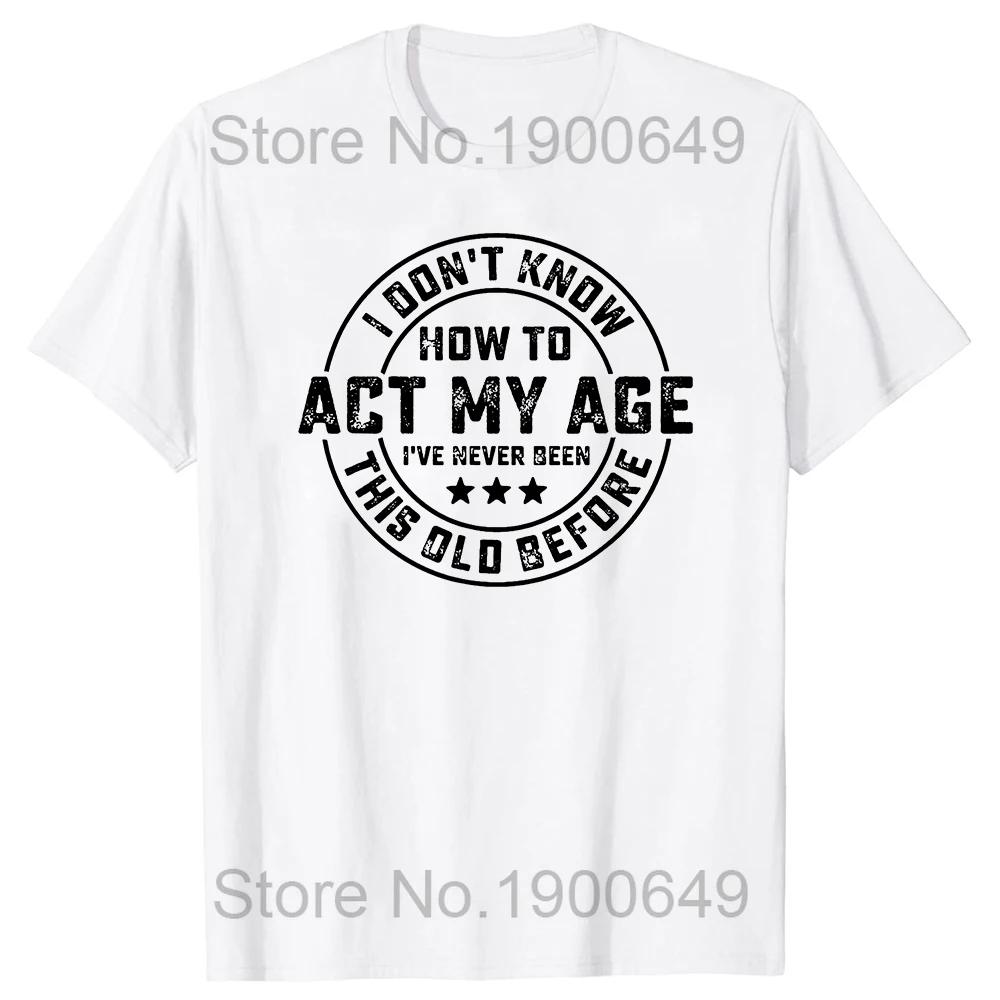 I Dont Know How To Act My Age Ive Never Been This Old Before T Shirts Graphic Cotton Streetwear Short Sleeve Gifts T-shirt