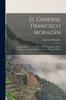 Книга El General Francisco Morazan : Articulos Publicados En 1892 Y 1893, Con Motivo De La Conmemoracion Del Primer Centenario De Aquel Heroe