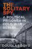 The The Solitary Spy : A Political Prisoner In Cold War Berlin Book